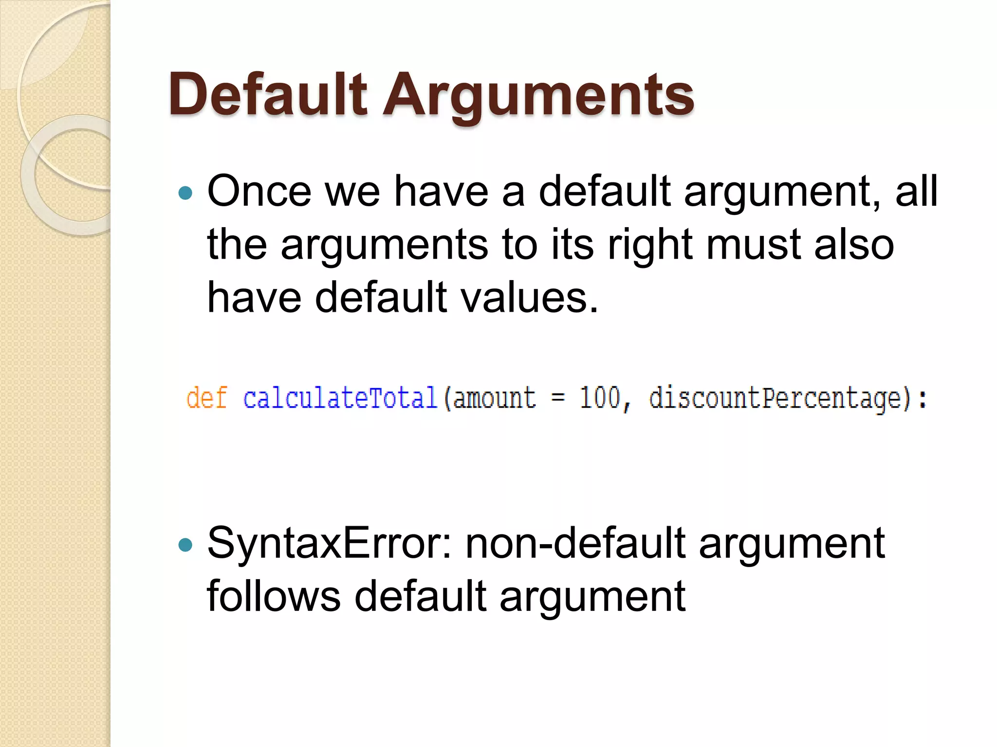 Default Arguments
 Once we have a default argument, all
the arguments to its right must also
have default values.
 SyntaxError: non-default argument
follows default argument
 