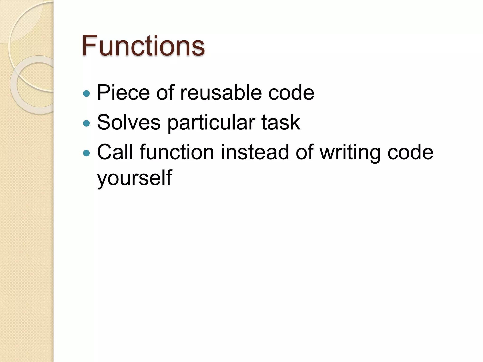 Functions
 Piece of reusable code
 Solves particular task
 Call function instead of writing code
yourself
 