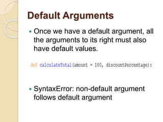 Default Arguments
 Once we have a default argument, all
the arguments to its right must also
have default values.
 SyntaxError: non-default argument
follows default argument
 
