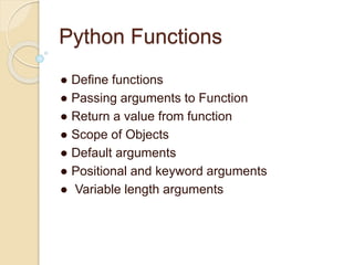 Python Functions
● Define functions
● Passing arguments to Function
● Return a value from function
● Scope of Objects
● Default arguments
● Positional and keyword arguments
● Variable length arguments
 
