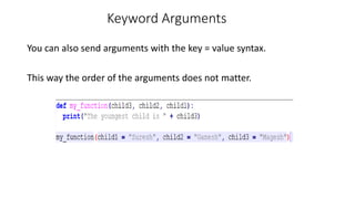 Keyword Arguments
You can also send arguments with the key = value syntax.
This way the order of the arguments does not matter.
 
