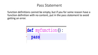 Pass Statement
function definitions cannot be empty, but if you for some reason have a
function definition with no content, put in the pass statement to avoid
getting an error.
 