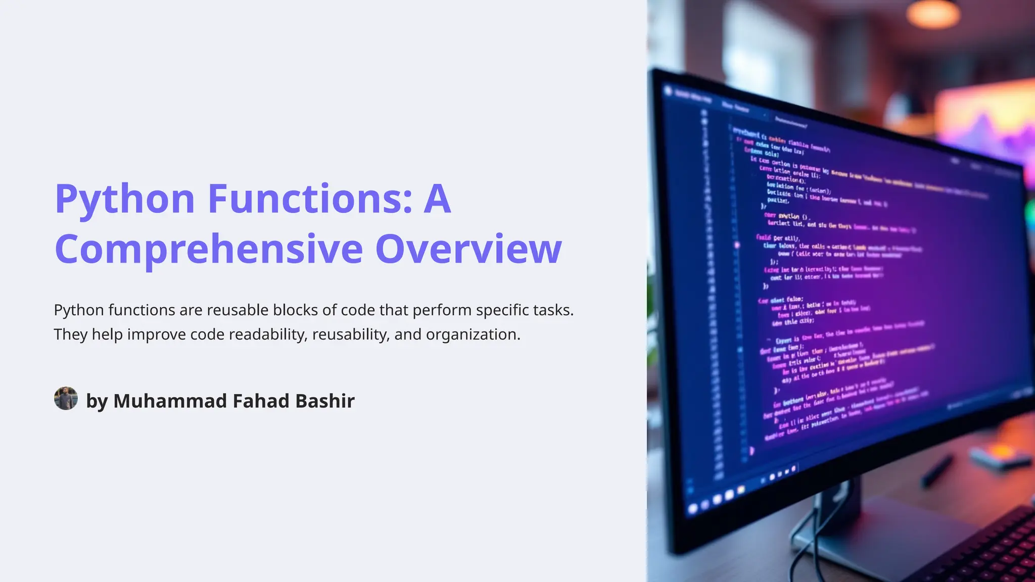 Python Functions: A
Comprehensive Overview
Python functions are reusable blocks of code that perform specific tasks.
They help improve code readability, reusability, and organization.
by Muhammad Fahad Bashir
 
