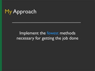 My Approach
Implement the fewest methods
necessary for getting the job done
 