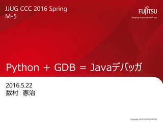 2016.5.22
数村 憲治
Python + GDB = Javaデバッガ
Copyright 2016 FUJITSU LIMITED
JJUG CCC 2016 Spring
M-5
 
