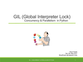 GIL (Global Interpreter Lock)
Concurrency & Parallelism in Python
GIL - CONCURRENCY & PARALLELISM IN PYTHON 1
Piyus Gupta
Sat, 20th May 2017
BangPypers @ vmware India
 