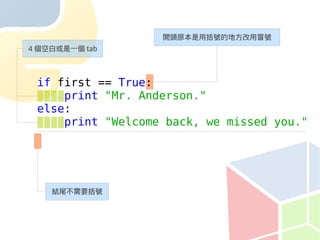 開頭原本是用括號的地方改用冒號
4 個空白或是一個 tab



 if first == True:
     print "Mr. Anderson."
 else:
     print "Welcome back, we missed you."




    結尾不需要括號
 