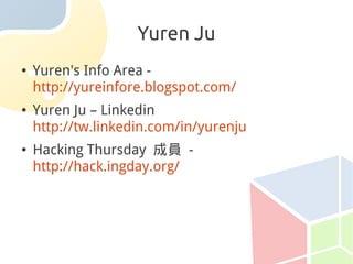 Yuren Ju
●   Yuren's Info Area -
    http://yureinfore.blogspot.com/
●   Yuren Ju – Linkedin
    http://tw.linkedin.com/in/yurenju
●   Hacking Thursday 成員 -
    http://hack.ingday.org/
 