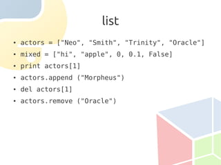 list
●   actors = ["Neo", "Smith", "Trinity", "Oracle"]
●   mixed = ["hi", "apple", 0, 0.1, False]
●   print actors[1]
●   actors.append ("Morpheus")
●   del actors[1]
●   actors.remove ("Oracle")
 