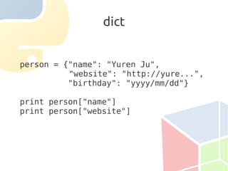 dict


person = {"name": "Yuren Ju",
          "website": "http://yure...",
          "birthday": "yyyy/mm/dd"}

print person["name"]
print person["website"]
 