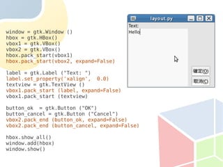 window = gtk.Window ()
hbox = gtk.HBox()
vbox1 = gtk.VBox()
vbox2 = gtk.VBox()
hbox.pack_start(vbox1)
hbox.pack_start(vbox2, expand=False)

label = gtk.Label ("Text: ")
label.set_property('xalign', 0.0)
textview = gtk.TextView ()
vbox1.pack_start (label, expand=False)
vbox1.pack_start (textview)

button_ok = gtk.Button ("OK")
button_cancel = gtk.Button ("Cancel")
vbox2.pack_end (button_ok, expand=False)
vbox2.pack_end (button_cancel, expand=False)

hbox.show_all()
window.add(hbox)
window.show()
 