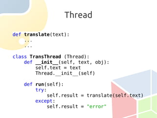 Thread

def translate(text):
    ...
    ...

class TransThread (Thread):
    def __init__(self, text, obj):
        self.text = text
        Thread.__init__(self)

   def run(self):
       try:
           self.result = translate(self.text)
       except:
           self.result = "error"
 