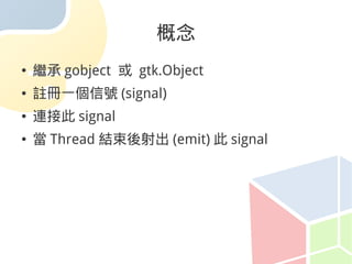 概念
●   繼承 gobject 或 gtk.Object
●   註冊一個信號 (signal)
●   連接此 signal
●   當 Thread 結束後射出 (emit) 此 signal
 