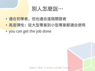 別人怎麼說…
●   適合初學者，但也適合進階開發者
●   高度彈性：從大型專案到小型專案都適合使用
●   you can get the job done




               Source: What is Python and Why Python
 