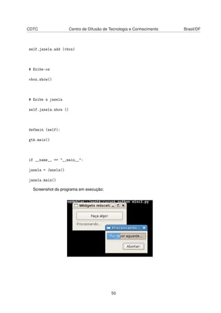 CDTC Centro de Difusão de Tecnologia e Conhecimento Brasil/DF
self.janela.add (vbox)
# Exibe-os
vbox.show()
# Exibe a janela
self.janela.show ()
defmain (self):
gtk.main()
if __name__ == "__main__":
janela = Janela()
janela.main()
Screenshot do programa em execução:
50
 