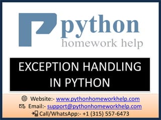 EXCEPTION HANDLING
IN PYTHON
🌐 Website:- www.pythonhomeworkhelp.com
📧 Email:- support@pythonhomeworkhelp.com
📲 Call/WhatsApp:- +1 (315) 557-6473
 
