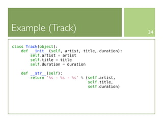 Example (Track)                                    34

class Track(object):
    def __init__(self, artist, title, duration):
        self.artist = artist
        self.title = title
        self.duration = duration

   def __str__(self):
       return '%s - %s - %s' % (self.artist,
                                self.title,
                                self.duration)
 