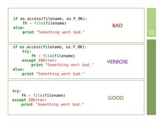 if os.access(filename, os.F_OK):
    fh = file(filename)
else:                                   BAD
    print "Something went bad."                  52

if os.access(filename, os.F_OK):
    try:
         fh = file(filename)
    except IOError:                    VERBOSE
         print "Something went bad."
else:
    print "Something went bad."



try:
    fh = file(filename)
except IOError:                        GOOD
    print "Something went bad."
 