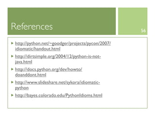 References                                         56

 http://python.net/~goodger/projects/pycon/2007/
 idiomatic/handout.html
 http://dirtsimple.org/2004/12/python-is-not-
 java.html
 http://docs.python.org/dev/howto/
 doanddont.html
 http://www.slideshare.net/sykora/idiomatic-
 python
 http://bayes.colorado.edu/PythonIdioms.html
 