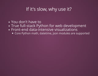 If	it's	slow,	why	use	it?
You	don't	have	to
True	full-stack	Python	for	web	development	
Front-end	data-intensive	visualizations	
Core	Python	math,	datetime,	json	modules	are	supported
 
