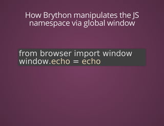 How	Brython	manipulates	the	JS
namespace	via	global	window
from	browser	import	window
window.echo	=	echo	
 
