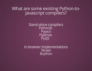 What	are	some	existing	Python-to-
Javascript	compilers?
Stand-alone	compilers
PythonJS	
Pyjaco
Pyjamas	
Py2JS		
In-browser	implementations
Skulpt
Brython
 