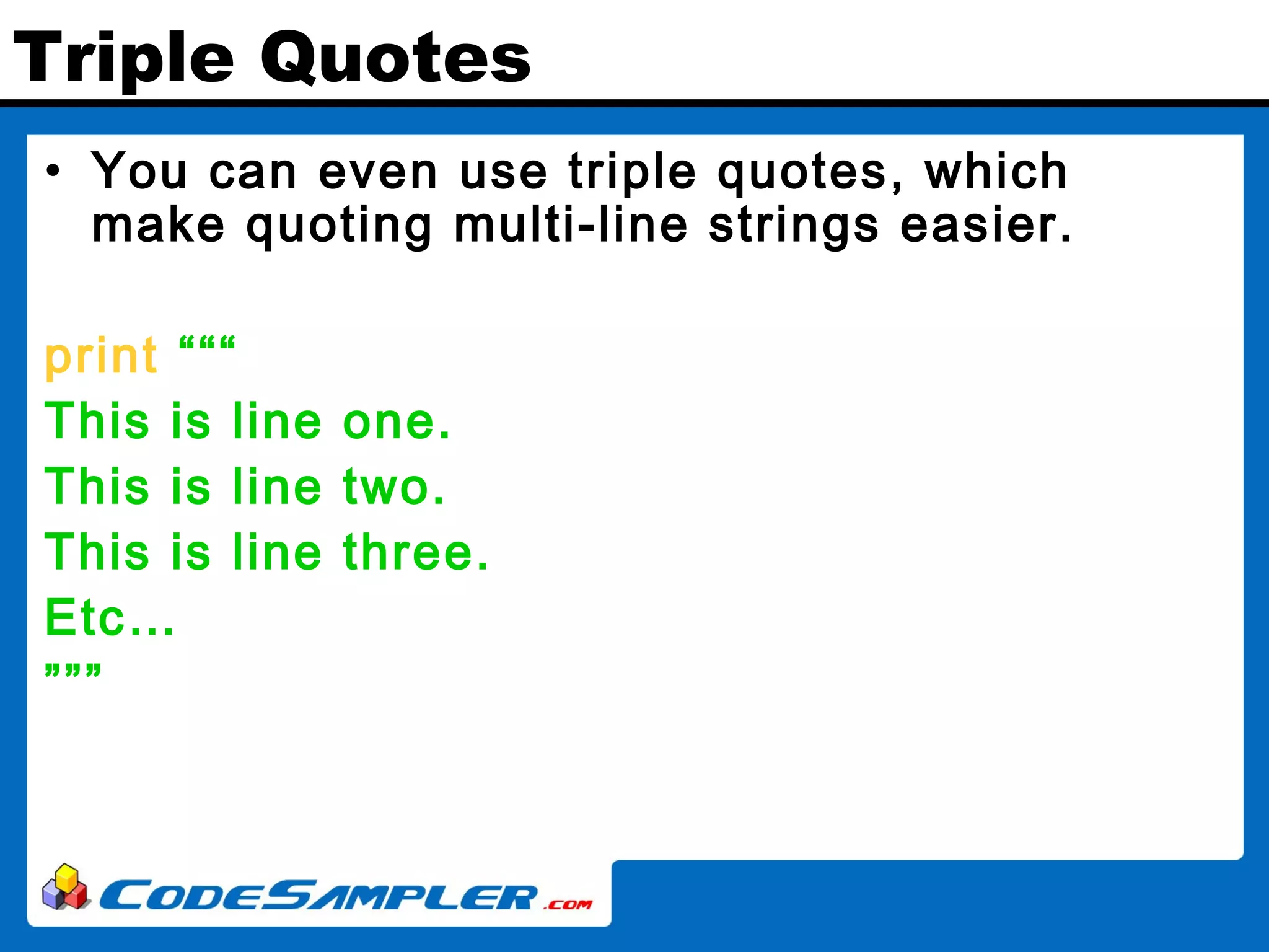Triple Quotes • You can even use triple quotes, which make quoting multi-line strings easier. print “““ This is line one. This is line two. This is line three. Etc… ””” 