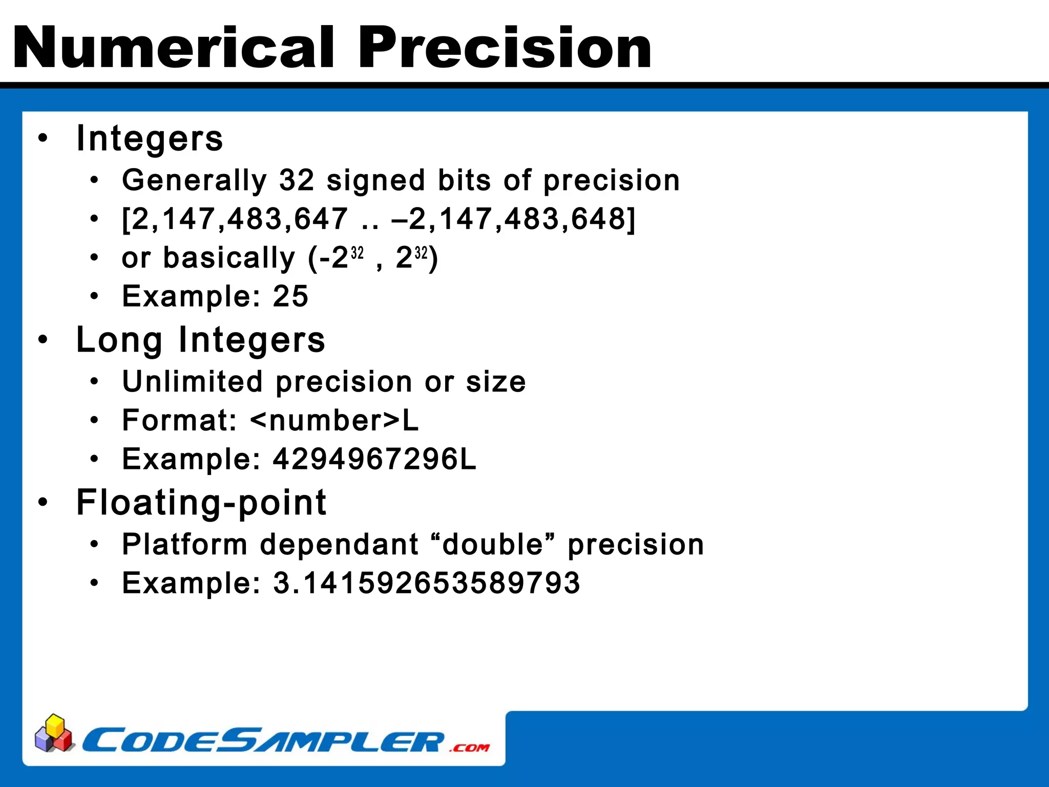 Numerical Precision • Integers • Generally 32 signed bits of precision • [2,147,483,647 .. –2,147,483,648] • or basically (-232 , 232 ) • Example: 25 • Long Integers • Unlimited precision or size • Format: <number>L • Example: 4294967296L • Floating-point • Platform dependant “double” precision • Example: 3.141592653589793 