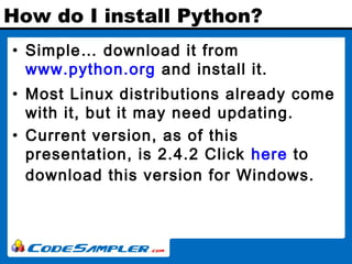 How do I install Python?
• Simple… download it from
www.python.org and install it.
• Most Linux distributions already come...