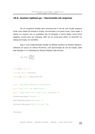 104
56C2C ! N"&! # + &!C / 1 !(& 0 # B).1&
O 30
30 ! 8 !
* >H 37
! ! /
* 3 30 ! &
30 = < - .6 &
F " < ! 1 30 O 30 !
30 U> < - .6 &
)('
)(
1
n
k
kk
xf
xf
xx −=+
from math import *
from os import startfile
from time import time,localtime
print 'Operadores especiais disponíveis:'
print 'sin, cos, log (neperiano),'
print 'log10 (base 10), e sqrt (raiz quadrada).n'
funcao=raw_input('Função: ')
derivada=raw_input('Derivada: ')
x0=float(raw_input('Valor inicial: '))
t0=time()
 