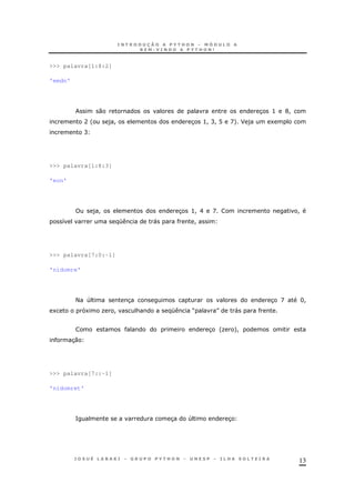 13
>>> palavra[1:8:2]
'emdn'
0 3 > G!
A ' )! 3 >! C! @ D+ F ) 1
C
>>> palavra[1:8:3]
'eon'
)! 3 >! E D !
8 K " !
>>> palavra[7:0:-1]
'nidomre'
< 4 3 3 D H!
1 1 O ! & K M N "
3 'O +!
30
>>> palavra[7::-1]
'nidomret'
= 3 4 3
 