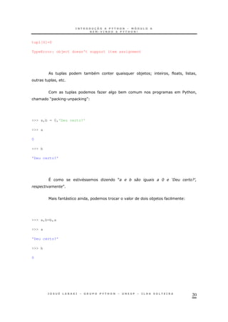 20
tupl[0]=0
TypeError: object doesn't support item assignment
* *) ] ! ! !
!
O * $%& !
& M , . , N
>>> a,b = 0,'Deu certo?'
>>> a
0
>>> b
'Deu certo?'
^ O M ; <= 9>
N
" ! *)
>>> a,b=b,a
>>> a
'Deu certo?'
>>> b
0
 