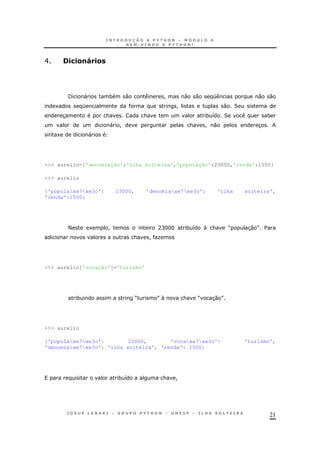 21
E ./.&!J .&
/ " * 0 ! 0 0 K 0 0
1 K ! 0 2
3 & & * 8 2 *
" ! & ! 0 3
1 "
>>> aurelio={'denomiação':'ilha solteira','população':23000,'renda':1500}
>>> aurelio
{'populaxe7xe3o': 23000, 'denomiaxe7xe3o': 'ilha solteira',
'renda':1500}
< 1 ! ACHHH * 8  & M 30 N $
& ! O
>>> aurelio['vocação']='turismo'
* M N & M 30 N
>>> aurelio
{'populaxe7xe3o': 23000, 'vocaxe7xe3o': 'turismo',
'denomiaxe7xe3o': 'ilha solteira', 'renda': 1500}
* 8 & !
 