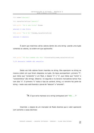 24
>>> nome='abacaxi'
>>> caracteristica='amarelo'
>>> print '%s é uma fruta' %nome
abacaxi é uma fruta
>>> print '%s é %s' %(nome,caracteristica)
abacaxi é amarelo
^ "
! 0
>>> print '%f %ss também são %ss' %(constante,nome,caracteristica)
3.14 abacaxis também são amarelos
/ O
& M N!
M N ! M N M N! M N
M 8 N 0 * _
M N M N " ! ! O
" O M * 1N M N
% <7# >9
= 1 O "
1
 