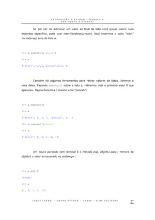 27
2 O
3 8 ! 2 6 M N
3 O
>>> a.insert(0,'start')
>>> a
['start',1,2,3,'poncan',0,0,-3]
* &" @
J O remove(0) * ! H
/ O M N
>>> a.remove(0)
>>> a
['start', 1, 2, 3, 'poncan', 0, -3
>>> a.remove('poncan')
>>> a
['start', 1, 2, 3, 0, -3]
; : 26
: O 3
>>> a.pop(0)
'start'
>>> a
[1, 2, 3, 0, -3]
 