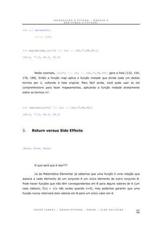 62
>>> def metade(t):
return t/2.
>>> map(metade,[rrr*2 for rrr in [66,77,88,99]])
[66.0, 77.0, 88.0, 99.0]
< 1 ! [rrr*2 for rrr in [66,77,88,99]] Z>CA! >@E!
>DB! >IG[ 0 30 30
A!  " !
O ! 30
*
>>> [metade(rrr*2) for rrr in [66,77,88,99]]
[66.0, 77.0, 88.0, 99.0]
C ") !1 ) .( KK/"
[None, None, None]
" ???
5" " )" * 30 30
) 4 )
$ & 37 0 '
" ! '1+ X >(1 0 1 1XH+!
30 " 4
 