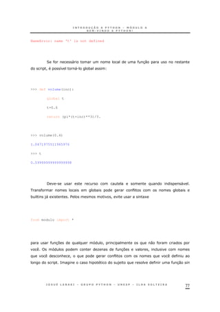 77
NameError: name 't' is not defined
2 " 30
! 8 ". *
>>> def volume(inc):
global t
t=0.6
return (pi*(t+inc)**3)/3.
>>> volume(0.4)
1.0471975511965976
>>> t
0.59999999999999998
/ . "
* *
* )" 1 $ ! 1
from modulo import *
37 ! 0
O 37 !
& !
= & ) 30
 