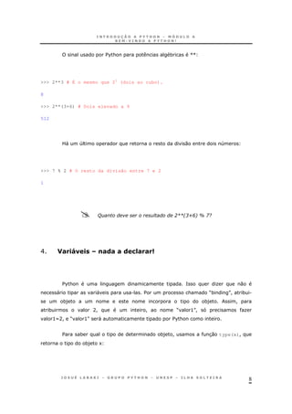 8
$%& * VV
>>> 2**3 # É o mesmo que 23
(dois ao cubo).
8
>>> 2**(3+6) # Dois elevado a 9
512
L" 4 0 4
>>> 7 % 2 # O resto da divisão entre 7 e 2
1
/ 01123456 7 89
E # .J1 . !#(# # ( /=# #
$%& = O 0
" " . $ & M* N! * .
*) *) !
* A! ! M >N! O
>XA! M >N " $%&
$ * *) ! 30 type(x)!
*) 1
 