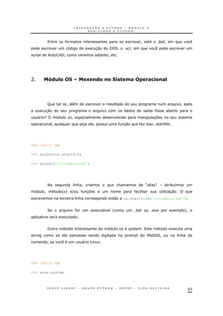 83
! " !
1 30 / 2! !
/! !
A A()=& E !(&!& . "0# #/.&!#=
R ! !
1 30 8 *
" ? ! 37
! ) ! 30 O #
>>> import os
>>> atalho=os.startfile
>>> atalho('c:/tabela.txt')
< & ! & M N * 8
! ' + ( 37 O30
& 0 os.startfile('c:/tabela.txt')
2 1 " ' + 1 +!
" 1
1
/ 2! &
! " 5 1
>>> import os
>>> a=os.system
 