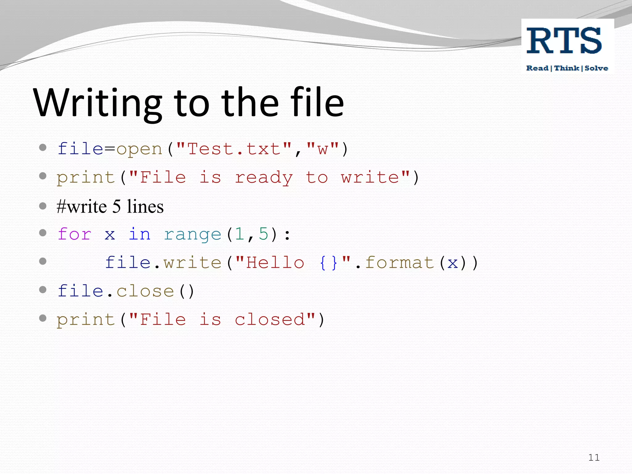 Writing to the file
 file=open("Test.txt","w")
 print("File is ready to write")
 #write 5 lines
 for x in range(1,5):
 file.write("Hello {}".format(x))
 file.close()
 print("File is closed")
11
 