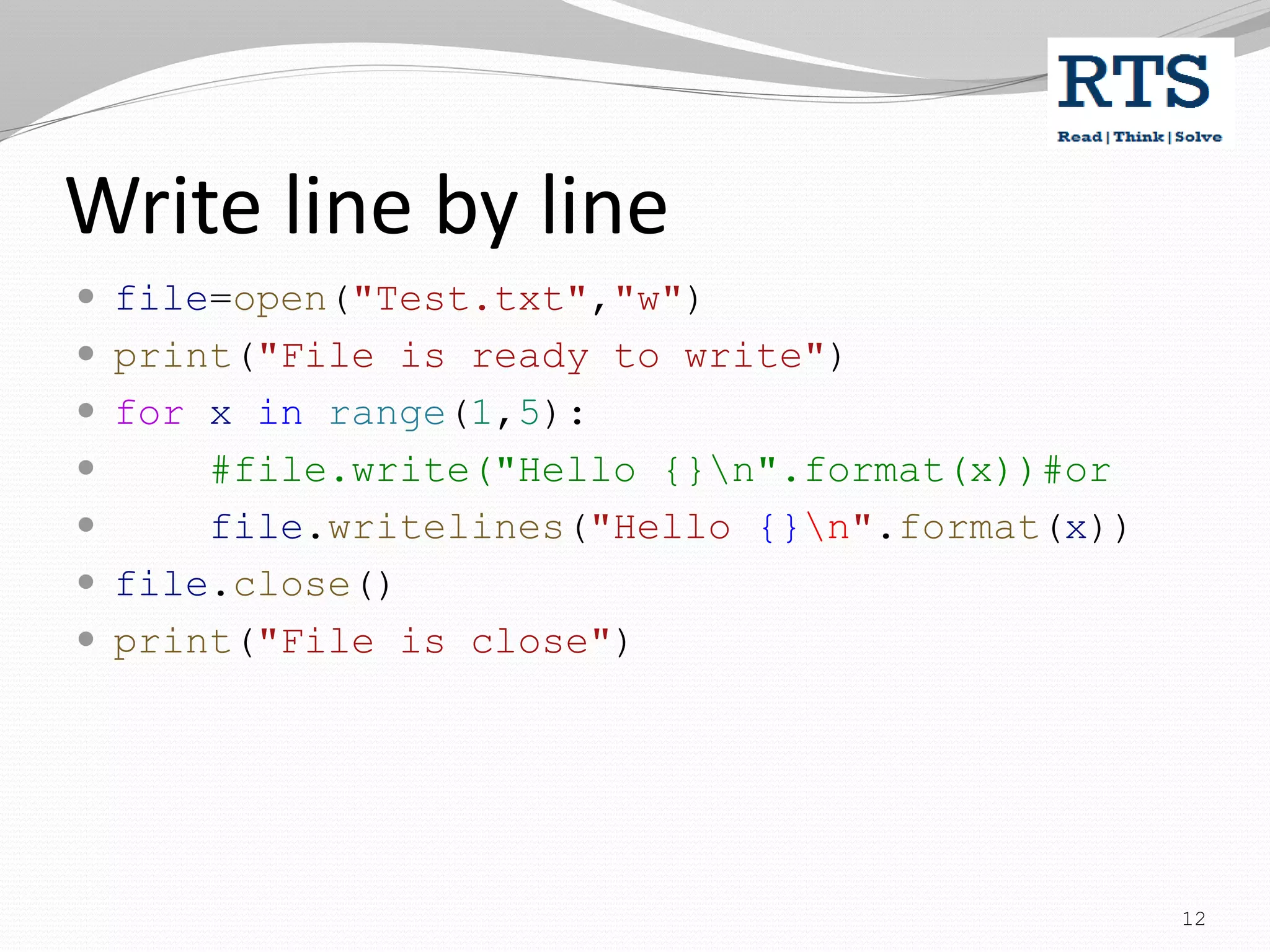 Write line by line
 file=open("Test.txt","w")
 print("File is ready to write")
 for x in range(1,5):
 #file.write("Hello {}n".format(x))#or
 file.writelines("Hello {}n".format(x))
 file.close()
 print("File is close")
12
 