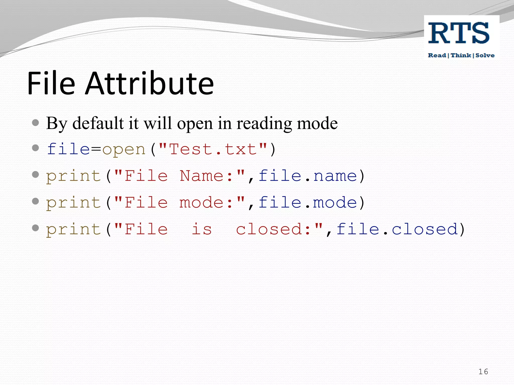 File Attribute
 By default it will open in reading mode
 file=open("Test.txt")
 print("File Name:",file.name)
 print("File mode:",file.mode)
 print("File is closed:",file.closed)
16
 