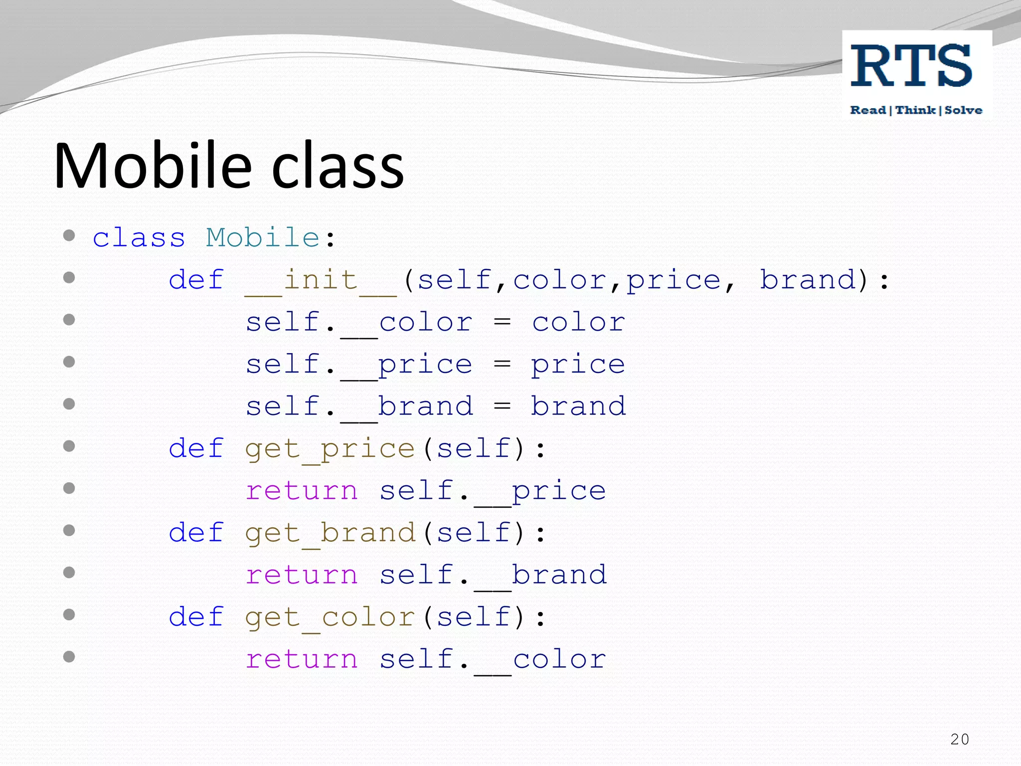 Mobile class
 class Mobile:
 def __init__(self,color,price, brand):
 self.__color = color
 self.__price = price
 self.__brand = brand
 def get_price(self):
 return self.__price
 def get_brand(self):
 return self.__brand
 def get_color(self):
 return self.__color
20
 