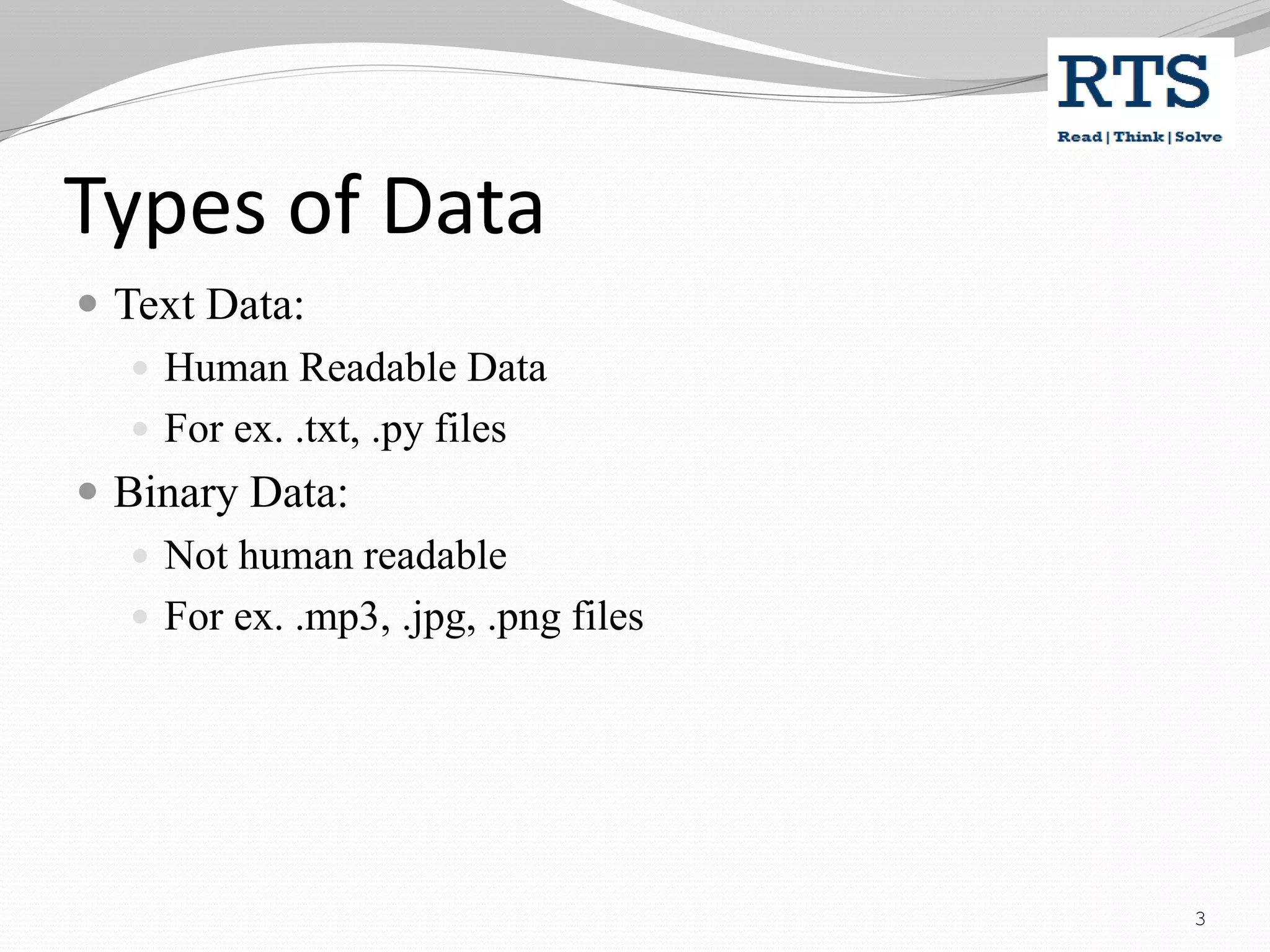 Types of Data
 Text Data:
 Human Readable Data
 For ex. .txt, .py files
 Binary Data:
 Not human readable
 For ex. .mp3, .jpg, .png files
3
 
