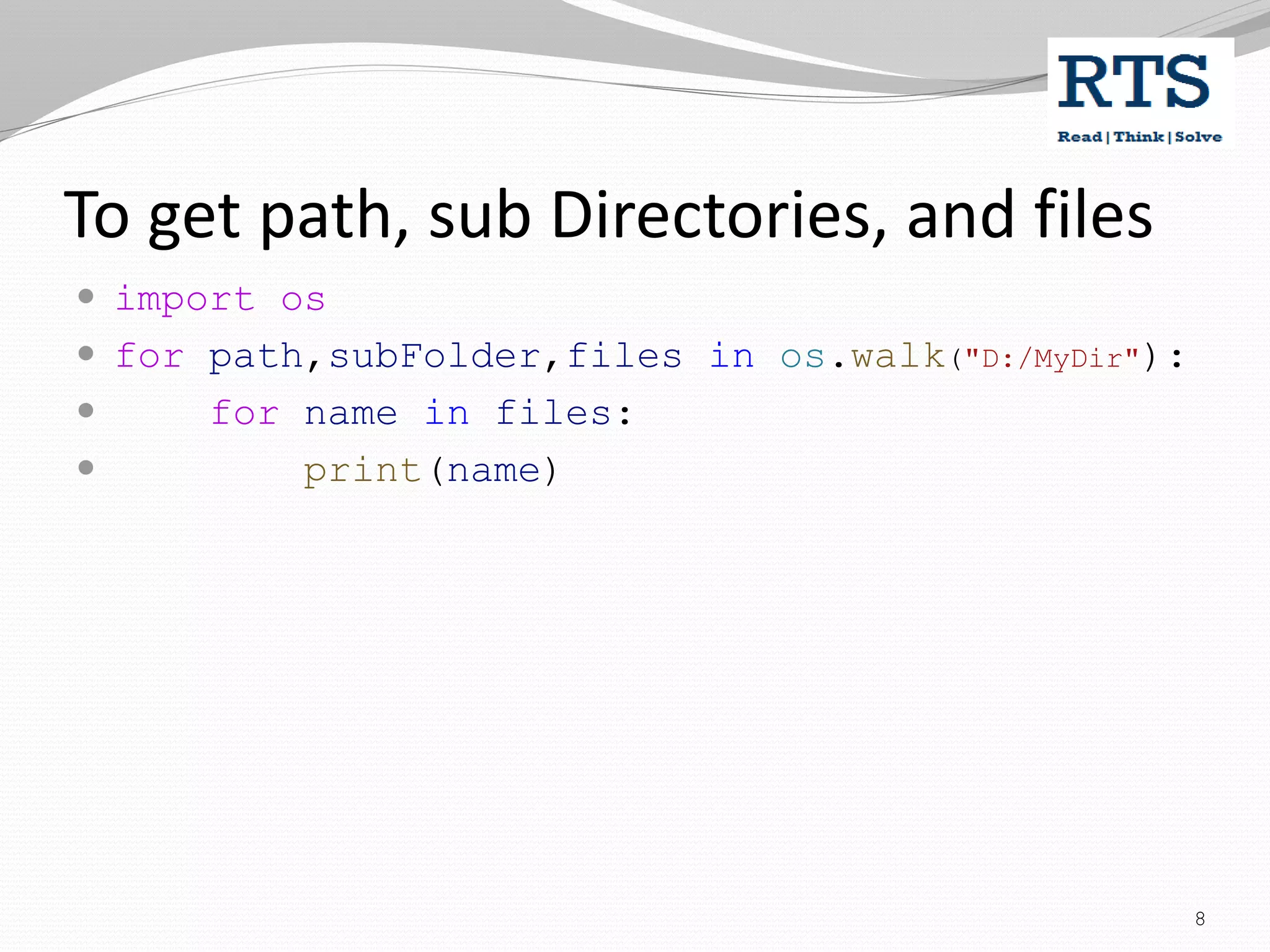 To get path, sub Directories, and files
 import os
 for path,subFolder,files in os.walk("D:/MyDir"):
 for name in files:
 print(name)
8
 