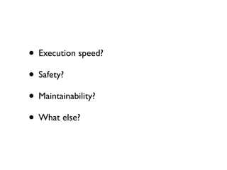 • Execution speed?
• Safety?
• Maintainability?
• What else?
 