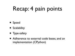 Recap: 4 pain points

• Speed
• Scalability
• Type-safety
• Adherence to external code bases, and an
  implementation (CPython)
 