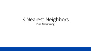 K Nearest Neighbors
Eine Einführung
 