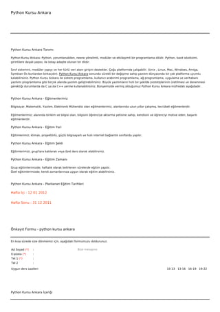 Python Kursu Ankara




Python Kursu Ankara Tanımı

Python Kursu Ankara: Python, yorumlanabilen, nesne yönelimli, modüler ve etkileşimli bir programlama dilidir. Python, basit sözdizimi,
girintilere dayalı yapısı; ile kolay adapte olunan bir dildir.

Sınıf sistemini, modüler yapıyı ve her türlü veri alanı girişini destekler. Çoğu platformda çalışabilir. (Unix , Linux, Mac, Windows, Amiga,
Symbian Os bunlardan birkaçıdır). Python Kursu Ankara sonunda sürekli bir değişime sahip yazılım dünyasında bir çok platforma uyumlu
kalabilirsiniz. Python Kursu Ankara ile sistem programlama, kullanıcı arabirimi programlama, ağ programlama, uygulama ve veritabanı
yazılımı programlama gibi birçok alanda yazılım geliştirebilirsiniz. Büyük yazılımların hızlı bir şekilde prototiplerinin üretilmesi ve denenmesi
gerektiği durumlarda da C ya da C++ yerine kullanabilirsiniz. Bünyemizde vermiş olduğumuz Python Kursu Ankara müfredatı aşağıdadır.



Python Kursu Ankara - Eğitmenlerimiz

Bilgisayar, Matematik, Yazılım, Elektronik Mühendisi olan eğitmenlerimiz, alanlarında uzun yıllar çalışmış, tecrübeli eğitmenlerdir.


Eğitmenlerimiz; alanında birikim ve bilgisi olan, bilgisini öğrenciye aktarma yetisine sahip, kendisini ve öğrenciyi motive eden, başarılı
eğitmenlerdir.

Python Kursu Ankara - Eğitim Yeri

Eğitimlerimiz; klimalı, projektörlü, güçlü bilgisayarlı ve hızlı internet bağlantılı sınıflarda yapılır.

Python Kursu Ankara - Eğitim Şekli

Eğitimlerimizi, grup'lara katılarak veya özel ders olarak alabilirsiniz.

Python Kursu Ankara - Eğitim Zamanı

Grup eğitimlerimizde; haftalık olarak belirlenen sürelerde eğitim yapılır.
Özel eğitimlerimizde; kendi zamanlarınıza uygun olarak eğitim alabilirsiniz.



Python Kursu Ankara - Planlanan Eğitim Tarihleri

Hafta İçi : 12 01 2012


Hafta Sonu : 31 12 2011




Önkayıt Formu - python kursu ankara


En kısa sürede size dönmemiz için, aşağıdaki formumuzu doldurunuz.

Ad Soyad (*)     :                                  Bize mesajınız
E-posta (*)      :
Tel 1 (*)        :
Tel 2            :

Uygun ders saatleri                                                                                                 10-13   13-16   16-19   19-22  




Python Kursu Ankara İçeriği
 