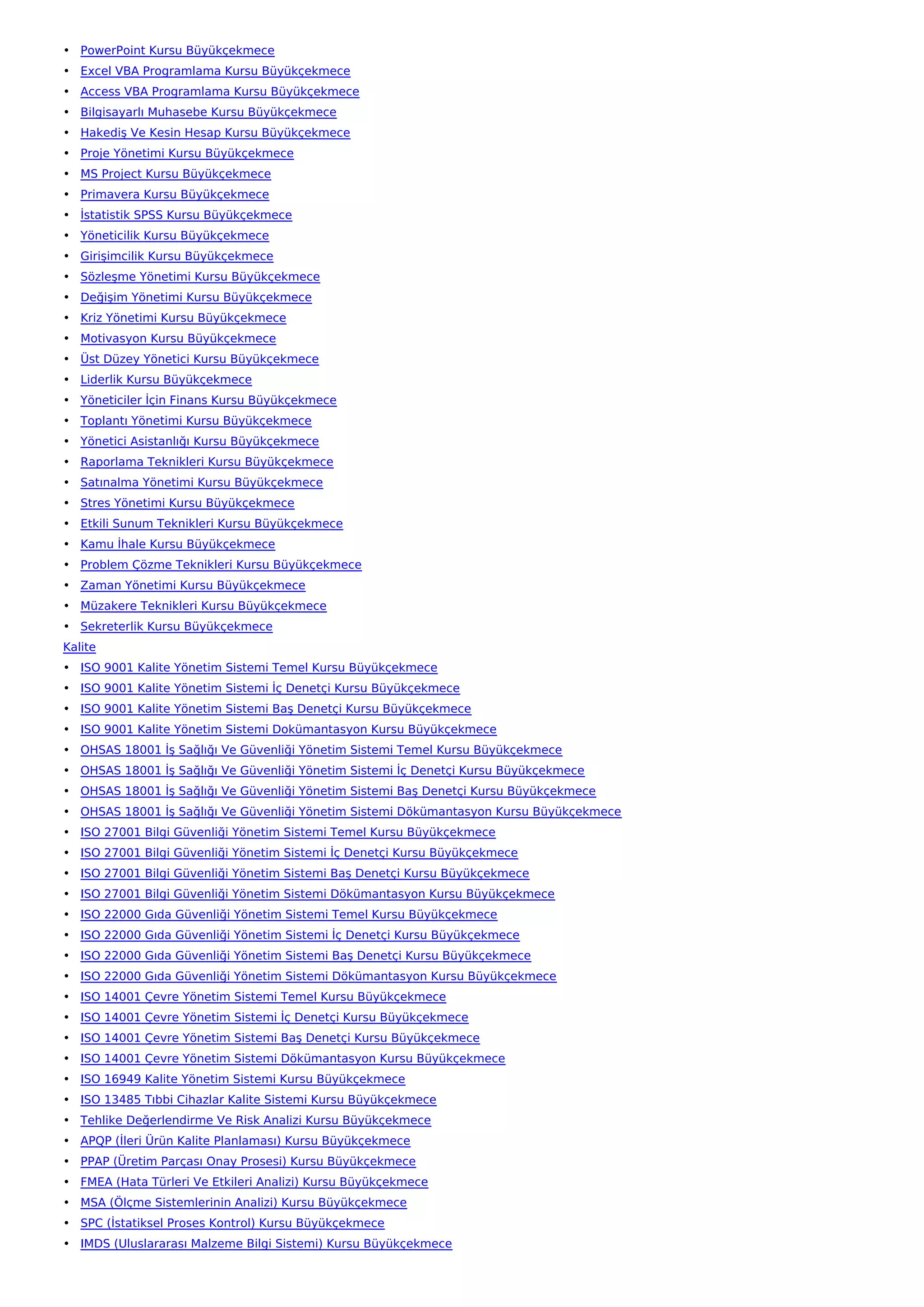 • PowerPoint Kursu Büyükçekmece
• Excel VBA Programlama Kursu Büyükçekmece
• Access VBA Programlama Kursu Büyükçekmece
• Bilgisayarlı Muhasebe Kursu Büyükçekmece
• Hakediş Ve Kesin Hesap Kursu Büyükçekmece
• Proje Yönetimi Kursu Büyükçekmece
• MS Project Kursu Büyükçekmece
• Primavera Kursu Büyükçekmece
• İstatistik SPSS Kursu Büyükçekmece
• Yöneticilik Kursu Büyükçekmece
• Girişimcilik Kursu Büyükçekmece
• Sözleşme Yönetimi Kursu Büyükçekmece
• Değişim Yönetimi Kursu Büyükçekmece
• Kriz Yönetimi Kursu Büyükçekmece
• Motivasyon Kursu Büyükçekmece
• Üst Düzey Yönetici Kursu Büyükçekmece
• Liderlik Kursu Büyükçekmece
• Yöneticiler İçin Finans Kursu Büyükçekmece
• Toplantı Yönetimi Kursu Büyükçekmece
• Yönetici Asistanlığı Kursu Büyükçekmece
• Raporlama Teknikleri Kursu Büyükçekmece
• Satınalma Yönetimi Kursu Büyükçekmece
• Stres Yönetimi Kursu Büyükçekmece
• Etkili Sunum Teknikleri Kursu Büyükçekmece
• Kamu İhale Kursu Büyükçekmece
• Problem Çözme Teknikleri Kursu Büyükçekmece
• Zaman Yönetimi Kursu Büyükçekmece
• Müzakere Teknikleri Kursu Büyükçekmece
• Sekreterlik Kursu Büyükçekmece
Kalite
• ISO 9001 Kalite Yönetim Sistemi Temel Kursu Büyükçekmece
• ISO 9001 Kalite Yönetim Sistemi İç Denetçi Kursu Büyükçekmece
• ISO 9001 Kalite Yönetim Sistemi Baş Denetçi Kursu Büyükçekmece
• ISO 9001 Kalite Yönetim Sistemi Dokümantasyon Kursu Büyükçekmece
• OHSAS 18001 İş Sağlığı Ve Güvenliği Yönetim Sistemi Temel Kursu Büyükçekmece
• OHSAS 18001 İş Sağlığı Ve Güvenliği Yönetim Sistemi İç Denetçi Kursu Büyükçekmece
• OHSAS 18001 İş Sağlığı Ve Güvenliği Yönetim Sistemi Baş Denetçi Kursu Büyükçekmece
• OHSAS 18001 İş Sağlığı Ve Güvenliği Yönetim Sistemi Dökümantasyon Kursu Büyükçekmece
• ISO 27001 Bilgi Güvenliği Yönetim Sistemi Temel Kursu Büyükçekmece
• ISO 27001 Bilgi Güvenliği Yönetim Sistemi İç Denetçi Kursu Büyükçekmece
• ISO 27001 Bilgi Güvenliği Yönetim Sistemi Baş Denetçi Kursu Büyükçekmece
• ISO 27001 Bilgi Güvenliği Yönetim Sistemi Dökümantasyon Kursu Büyükçekmece
• ISO 22000 Gıda Güvenliği Yönetim Sistemi Temel Kursu Büyükçekmece
• ISO 22000 Gıda Güvenliği Yönetim Sistemi İç Denetçi Kursu Büyükçekmece
• ISO 22000 Gıda Güvenliği Yönetim Sistemi Baş Denetçi Kursu Büyükçekmece
• ISO 22000 Gıda Güvenliği Yönetim Sistemi Dökümantasyon Kursu Büyükçekmece
• ISO 14001 Çevre Yönetim Sistemi Temel Kursu Büyükçekmece
• ISO 14001 Çevre Yönetim Sistemi İç Denetçi Kursu Büyükçekmece
• ISO 14001 Çevre Yönetim Sistemi Baş Denetçi Kursu Büyükçekmece
• ISO 14001 Çevre Yönetim Sistemi Dökümantasyon Kursu Büyükçekmece
• ISO 16949 Kalite Yönetim Sistemi Kursu Büyükçekmece
• ISO 13485 Tıbbi Cihazlar Kalite Sistemi Kursu Büyükçekmece
• Tehlike Değerlendirme Ve Risk Analizi Kursu Büyükçekmece
• APQP (İleri Ürün Kalite Planlaması) Kursu Büyükçekmece
• PPAP (Üretim Parçası Onay Prosesi) Kursu Büyükçekmece
• FMEA (Hata Türleri Ve Etkileri Analizi) Kursu Büyükçekmece
• MSA (Ölçme Sistemlerinin Analizi) Kursu Büyükçekmece
• SPC (İstatiksel Proses Kontrol) Kursu Büyükçekmece
• IMDS (Uluslararası Malzeme Bilgi Sistemi) Kursu Büyükçekmece
 